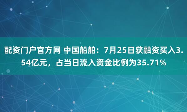 配资门户官方网 中国船舶：7月25日获融资买入3.54亿元，占当日流入资金比例为35.71%