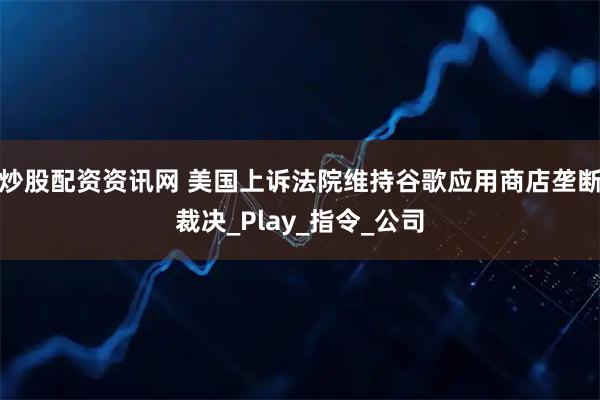 炒股配资资讯网 美国上诉法院维持谷歌应用商店垄断裁决_Play_指令_公司