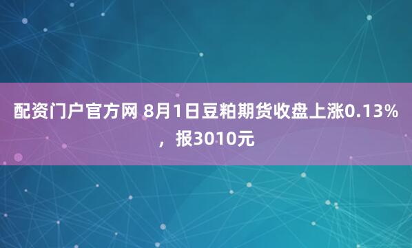 配资门户官方网 8月1日豆粕期货收盘上涨0.13%，报3010元