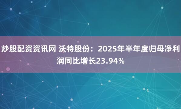 炒股配资资讯网 沃特股份：2025年半年度归母净利润同比增长23.94%