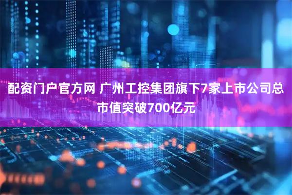 配资门户官方网 广州工控集团旗下7家上市公司总市值突破700亿元
