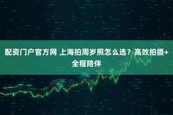 配资门户官方网 上海拍周岁照怎么选？高效拍摄+全程陪伴