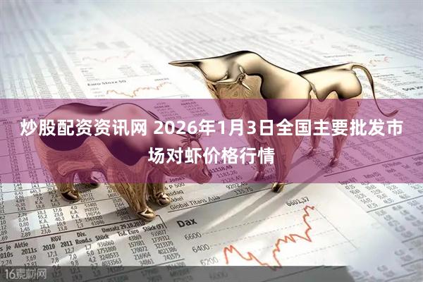 炒股配资资讯网 2026年1月3日全国主要批发市场对虾价格行情