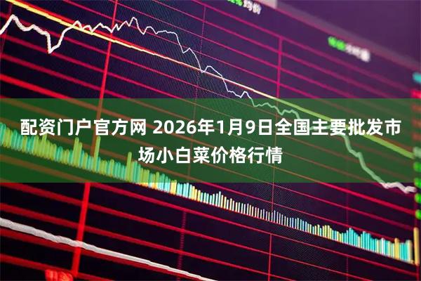 配资门户官方网 2026年1月9日全国主要批发市场小白菜价格行情