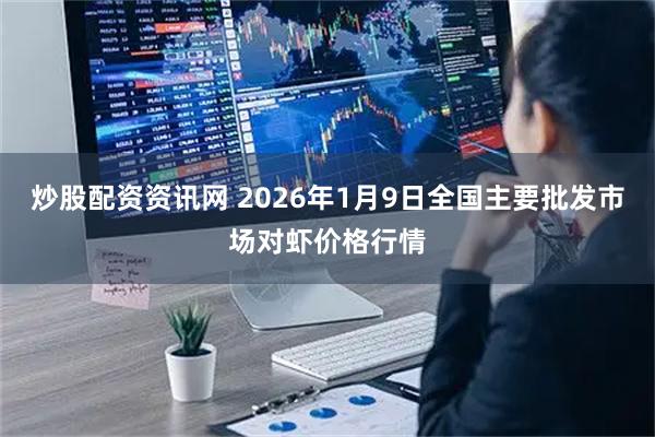 炒股配资资讯网 2026年1月9日全国主要批发市场对虾价格行情
